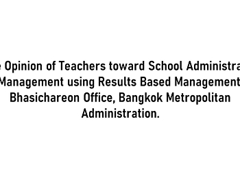 The Opinion of Teachers toward School
Administrator Management using Results
Based Management, Bhasichareon Office,
Bangkok Metropolitan Administration.