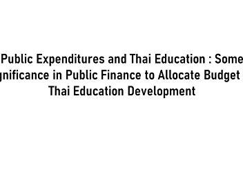Public Expenditures and Thai Education :
Some Significance in Public Finance to
Allocate Budget for Thai Education
Development